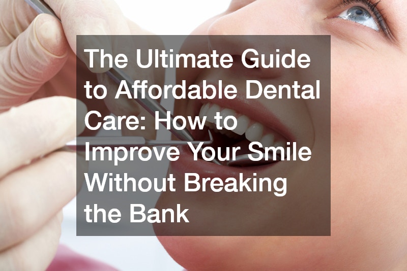 The Ultimate Guide to Affordable Dental Care: How to Improve Your Smile Without Breaking the Bank